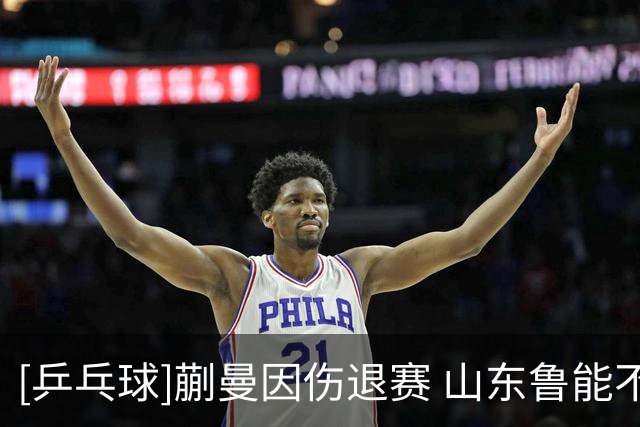 [乒乓球]蒯曼因伤退赛 山东鲁能不敌上海中心